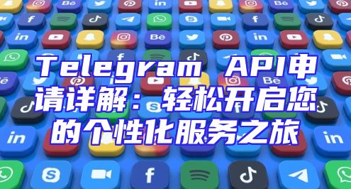 Telegram API申请详解：轻松开启您的个性化服务之旅