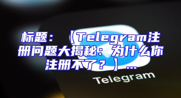 标题：【Telegram注册问题大揭秘：为什么你注册不了？】...