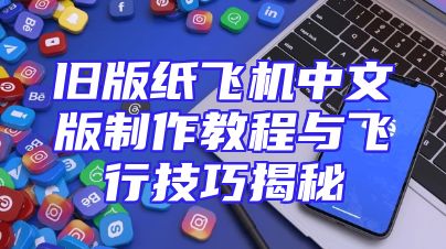 旧版纸飞机中文版制作教程与飞行技巧揭秘