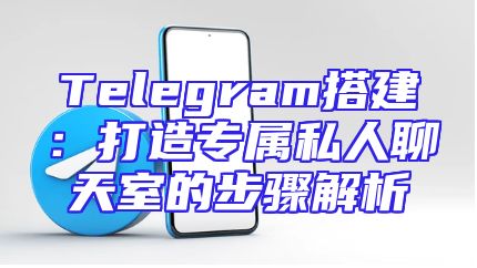Telegram搭建：打造专属私人聊天室的步骤解析