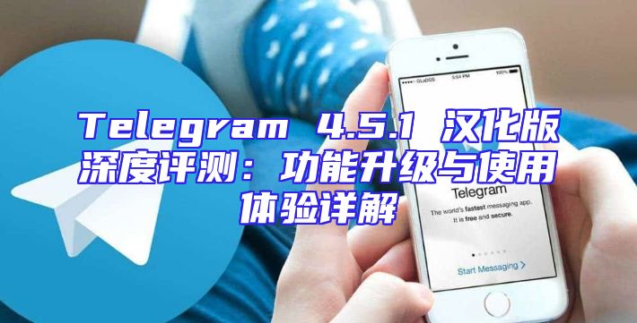 Telegram 4.5.1 汉化版深度评测：功能升级与使用体验详解