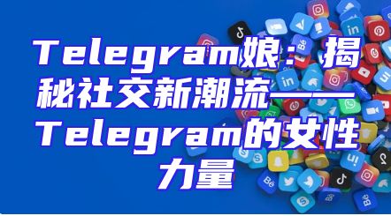 Telegram娘：揭秘社交新潮流——Telegram的女性力量