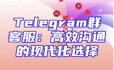 Telegram群客服：高效沟通的现代化选择