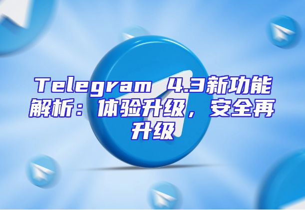 Telegram 4.3新功能解析：体验升级，安全再升级
