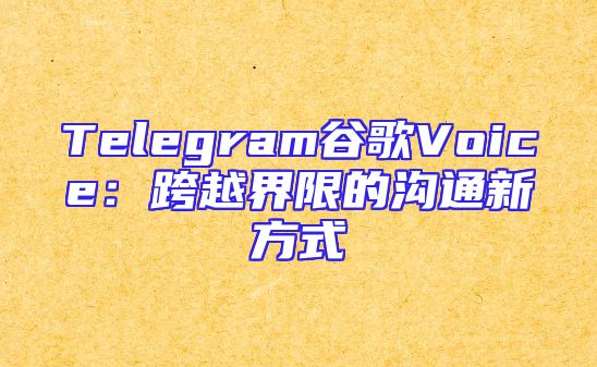 Telegram谷歌Voice：跨越界限的沟通新方式