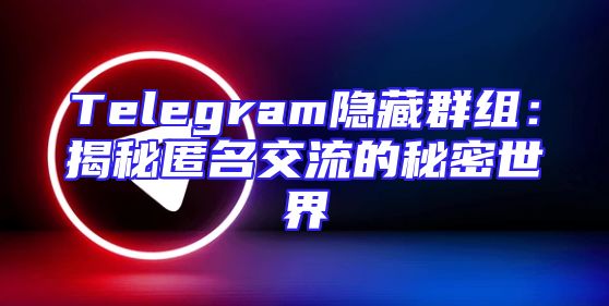 Telegram隐藏群组：揭秘匿名交流的秘密世界