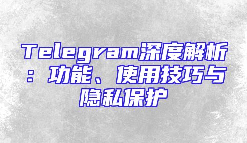 Telegram深度解析：功能、使用技巧与隐私保护