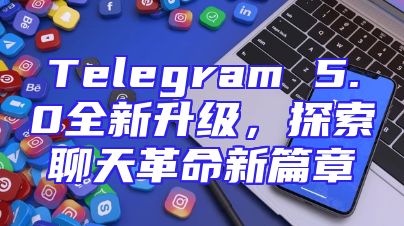 Telegram 5.0全新升级，探索聊天革命新篇章