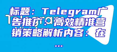 标题：Telegram广告推广：高效精准营销策略解析内容：在...