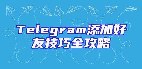 Telegram添加好友技巧全攻略