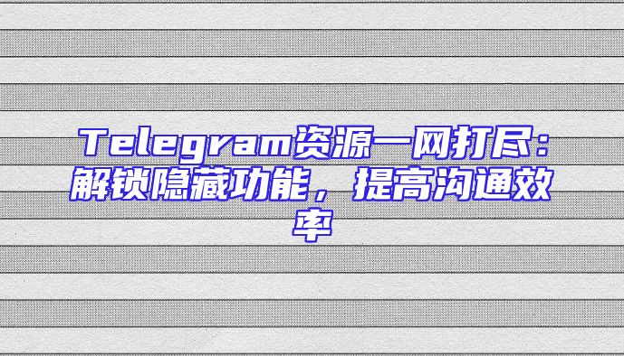 Telegram资源一网打尽：解锁隐藏功能，提高沟通效率