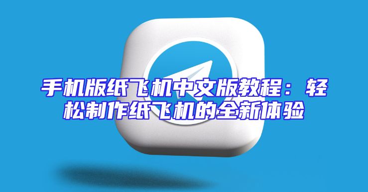 手机版纸飞机中文版教程：轻松制作纸飞机的全新体验