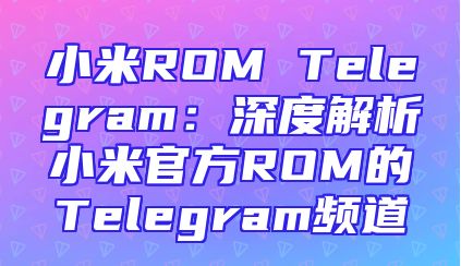小米ROM Telegram：深度解析小米官方ROM的Telegram频道
