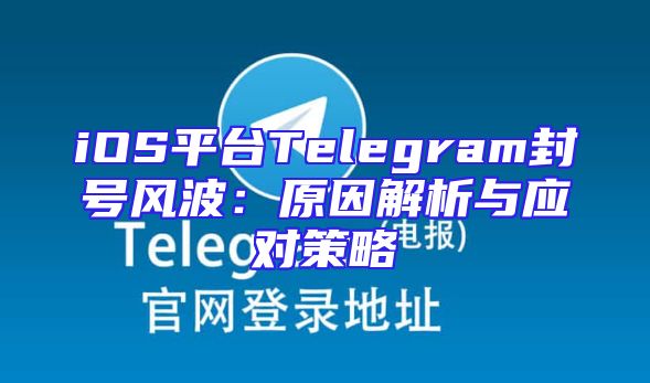 iOS平台Telegram封号风波：原因解析与应对策略
