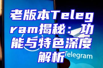 老版本Telegram揭秘：功能与特色深度解析