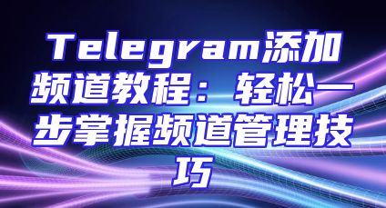 Telegram添加频道教程：轻松一步掌握频道管理技巧