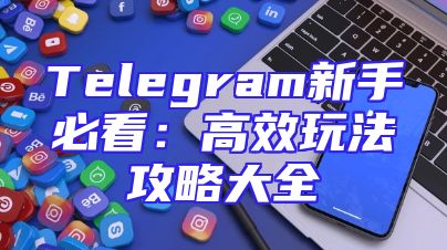 Telegram新手必看：高效玩法攻略大全