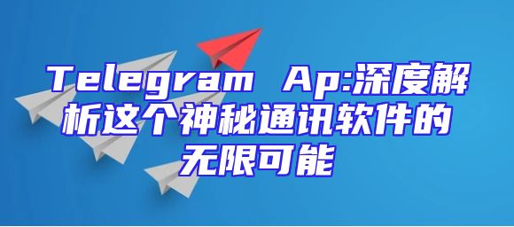Telegram Ap:深度解析这个神秘通讯软件的无限可能