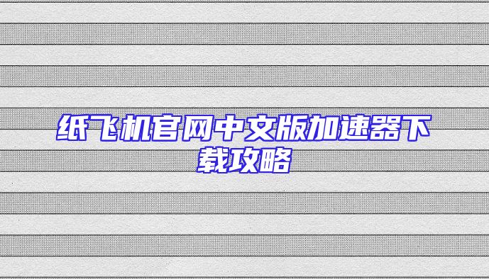 纸飞机官网中文版加速器下载攻略