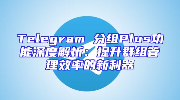Telegram 分组Plus功能深度解析：提升群组管理效率的新利器