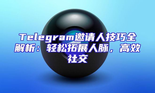 Telegram邀请人技巧全解析：轻松拓展人脉，高效社交