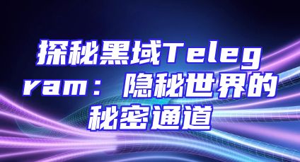 探秘黑域Telegram：隐秘世界的秘密通道