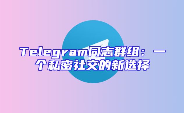 Telegram同志群组：一个私密社交的新选择