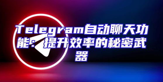 Telegram自动聊天功能：提升效率的秘密武器