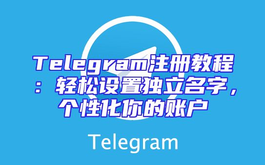 Telegram注册教程：轻松设置独立名字，个性化你的账户