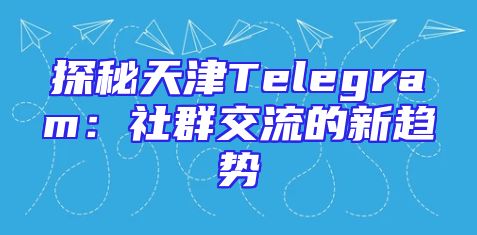 探秘天津Telegram：社群交流的新趋势
