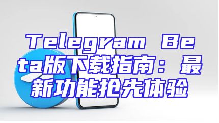 Telegram Beta版下载指南：最新功能抢先体验