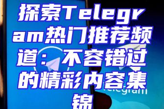 探索Telegram热门推荐频道：不容错过的精彩内容集锦