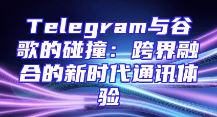 Telegram与谷歌的碰撞：跨界融合的新时代通讯体验