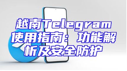 越南Telegram使用指南：功能解析及安全防护