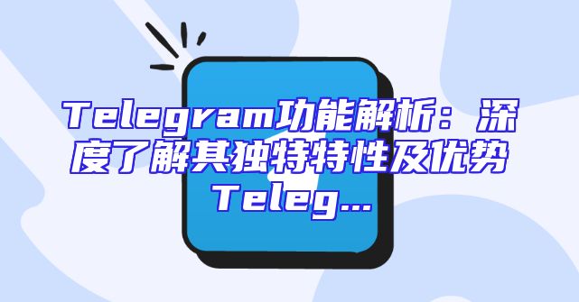 Telegram功能解析：深度了解其独特特性及优势Teleg...
