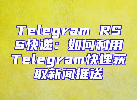 Telegram RSS快递：如何利用Telegram快速获取新闻推送