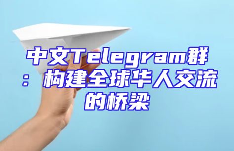 中文Telegram群：构建全球华人交流的桥梁