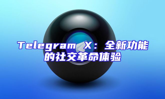 Telegram X：全新功能的社交革命体验