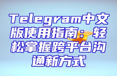 Telegram中文版使用指南：轻松掌握跨平台沟通新方式