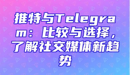 推特与Telegram：比较与选择，了解社交媒体新趋势