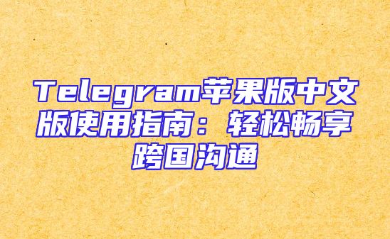 Telegram苹果版中文版使用指南：轻松畅享跨国沟通