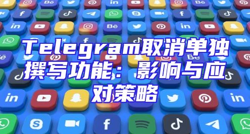 Telegram取消单独撰写功能：影响与应对策略