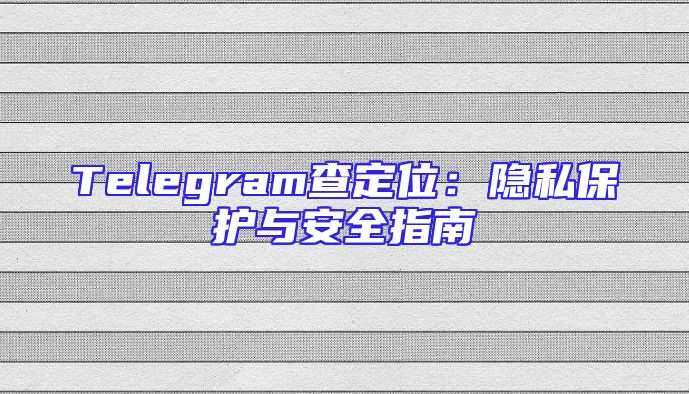 Telegram查定位：隐私保护与安全指南