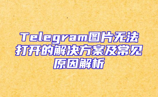 Telegram图片无法打开的解决方案及常见原因解析