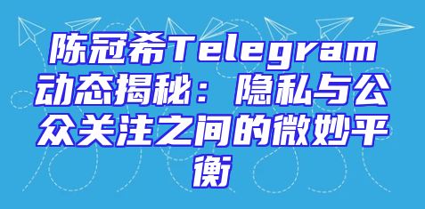 陈冠希Telegram动态揭秘：隐私与公众关注之间的微妙平衡