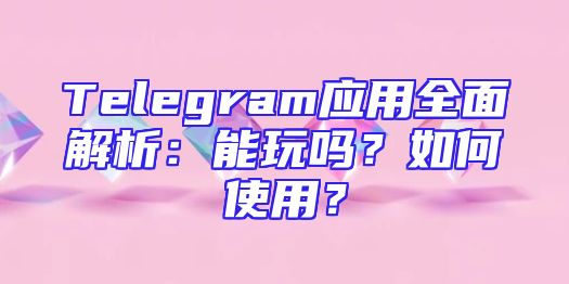 Telegram应用全面解析：能玩吗？如何使用？