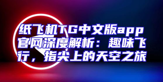 纸飞机TG中文版app官网深度解析：趣味飞行，指尖上的天空之旅