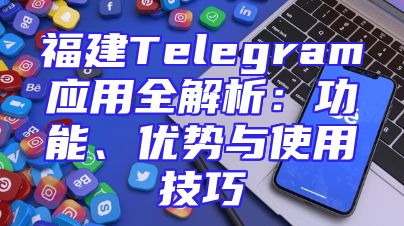 福建Telegram应用全解析：功能、优势与使用技巧