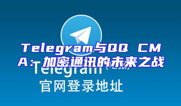Telegram与QQ CMA：加密通讯的未来之战