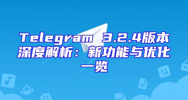 Telegram 3.2.4版本深度解析：新功能与优化一览